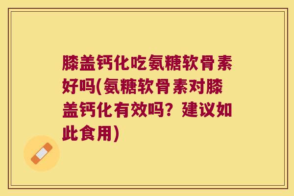 膝盖钙化吃氨糖软骨素好吗(氨糖软骨素对膝盖钙化有效吗?建议如此食用)