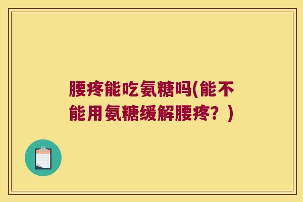 腰疼能吃氨糖吗(能不能用氨糖缓解腰疼?)