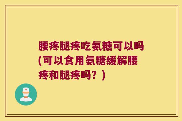 腰疼腿疼吃氨糖可以吗(可以食用氨糖缓解腰疼和腿疼吗?)