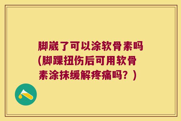 脚崴了可以涂软骨素吗(脚踝扭伤后可用软骨素涂抹缓解疼痛吗?)