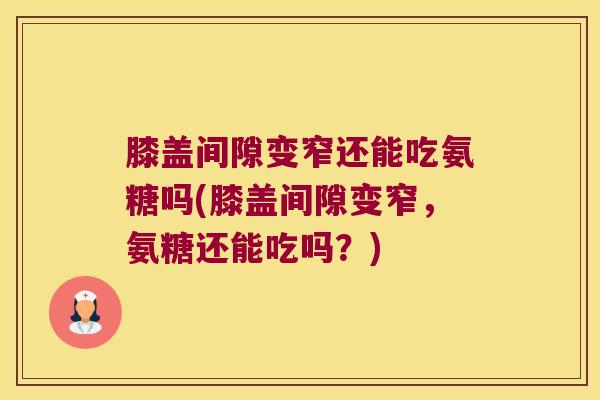 膝盖间隙变窄还能吃氨糖吗(膝盖间隙变窄，氨糖还能吃吗？)