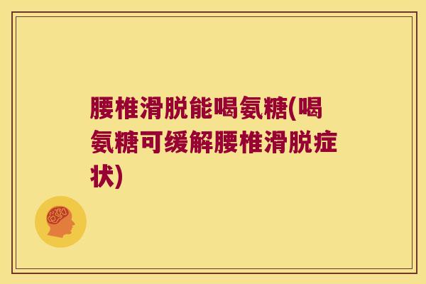 腰椎滑脱能喝氨糖(喝氨糖可缓解腰椎滑脱症状)