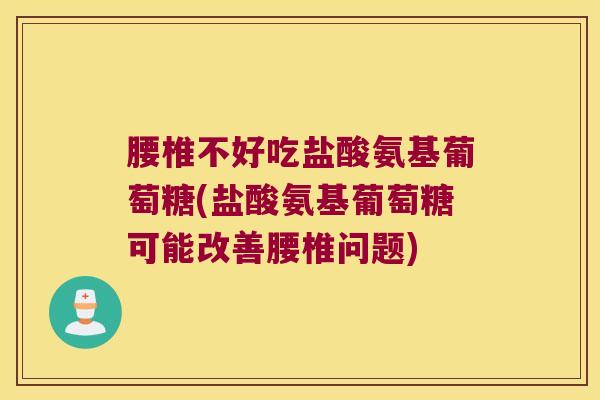 腰椎不好吃盐酸氨基葡萄糖(盐酸氨基葡萄糖可能改善腰椎问题)