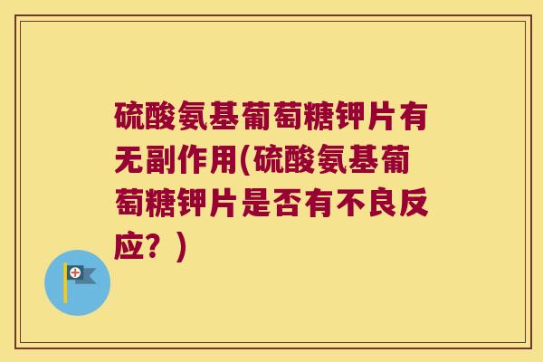 硫酸氨基葡萄糖钾片有无副作用(硫酸氨基葡萄糖钾片是否有不良反应?)