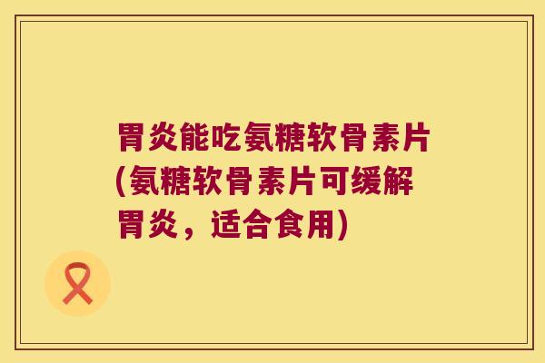 胃炎能吃氨糖软骨素片(氨糖软骨素片可缓解胃炎,适合食用)
