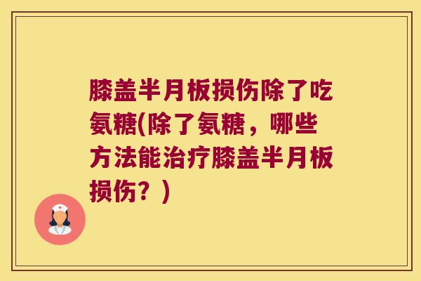 膝盖半月板损伤除了吃氨糖(除了氨糖,哪些方法能治疗膝盖半月板损伤?)