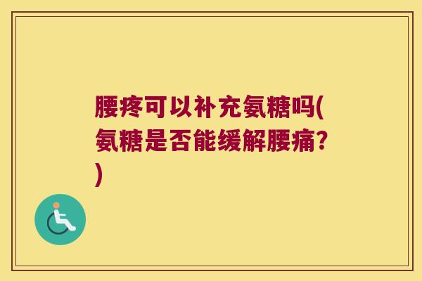 腰疼可以补充氨糖吗(氨糖是否能缓解腰痛?)