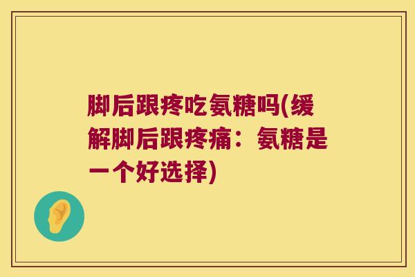 脚后跟疼吃氨糖吗(缓解脚后跟疼痛:氨糖是一个好选择)
