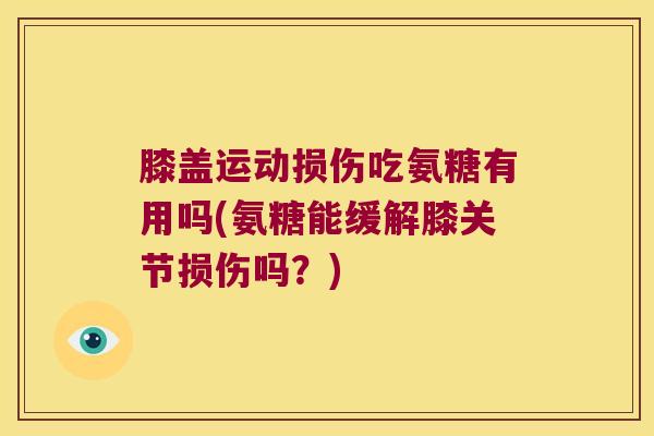 膝盖运动损伤吃氨糖有用吗(氨糖能缓解膝关节损伤吗?)
