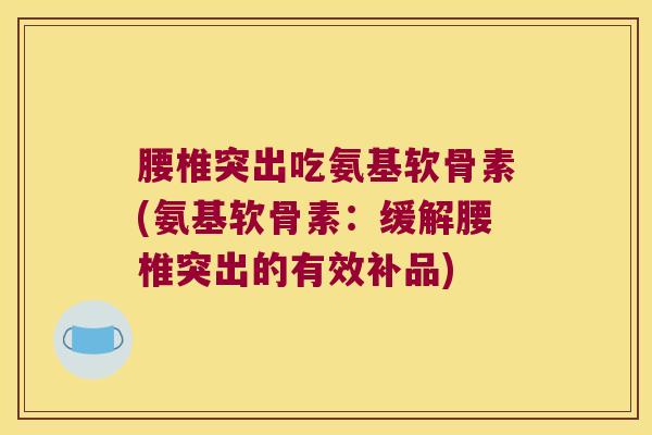 腰椎突出吃氨基软骨素(氨基软骨素:缓解腰椎突出的有效补品)