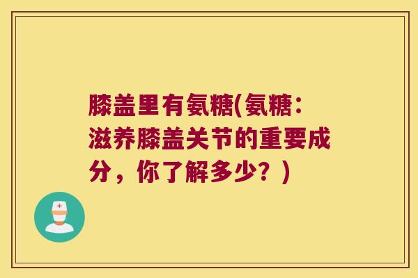 膝盖里有氨糖(氨糖:滋养膝盖关节的重要成分,你了解多少?)
