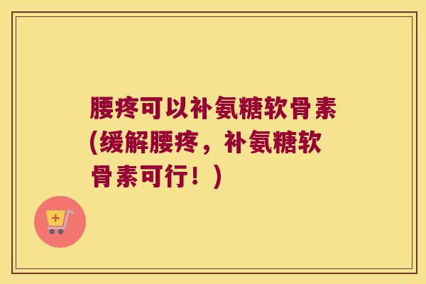 腰疼可以补氨糖软骨素(缓解腰疼,补氨糖软骨素可行!)