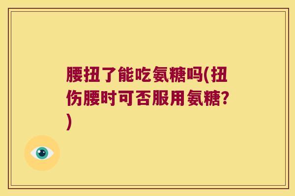 腰扭了能吃氨糖吗(扭伤腰时可否服用氨糖?)