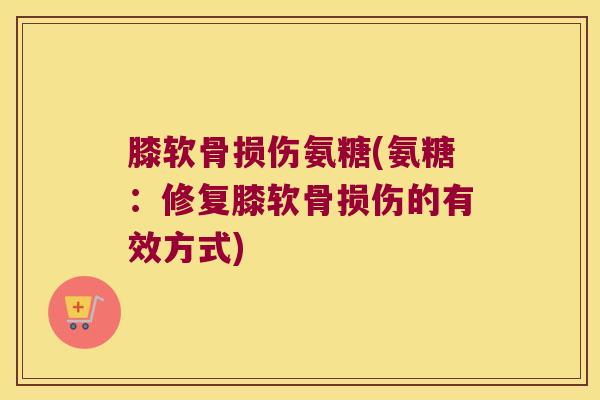 膝软骨损伤氨糖(氨糖:修复膝软骨损伤的有效方式)