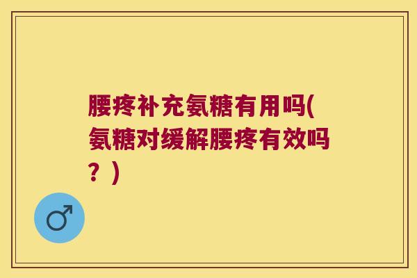 腰疼补充氨糖有用吗(氨糖对缓解腰疼有效吗？)