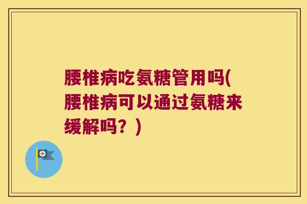 腰椎病吃氨糖管用吗(腰椎病可以通过氨糖来缓解吗?)
