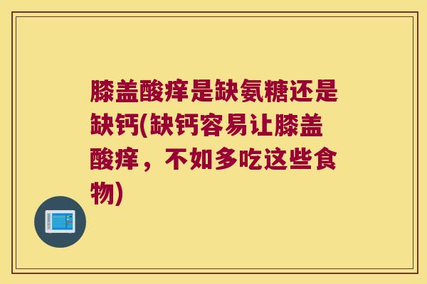 膝盖酸痒是缺氨糖还是缺钙(缺钙容易让膝盖酸痒,不如多吃这些食物)