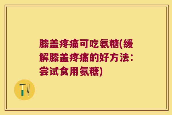 膝盖可吃氨糖(缓解膝盖的好方法:尝试食用氨糖) 膝盖可吃氨糖(缓解膝盖的好方法:尝试食用氨糖)