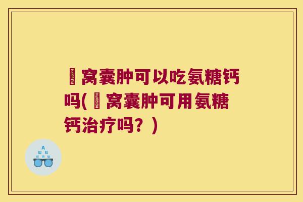 腘窝囊肿可以吃氨糖钙吗(腘窝囊肿可用氨糖钙治疗吗?)