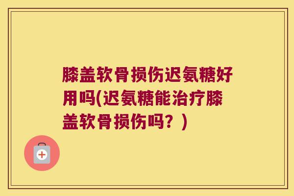 膝盖软骨损伤迟氨糖好用吗(迟氨糖能治疗膝盖软骨损伤吗?)