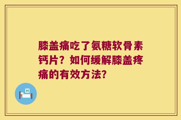 膝盖痛吃了氨糖软骨素钙片?如何缓解膝盖疼痛的有效方法?
