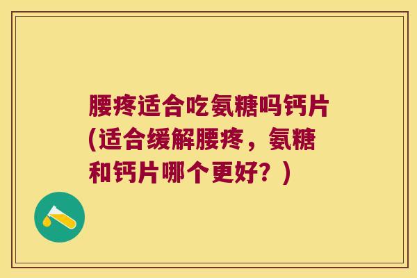 腰疼适合吃氨糖吗钙片(适合缓解腰疼,氨糖和钙片哪个更好?) 腰疼适合吃氨糖吗钙片(适合缓解腰疼,氨糖和钙片哪个更好?)