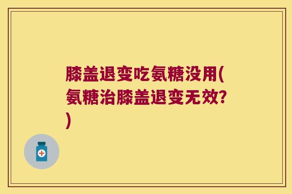 膝盖退变吃氨糖没用(氨糖治膝盖退变无效？)