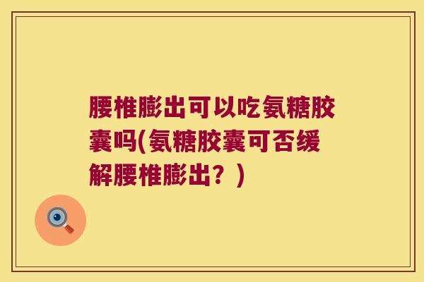 腰椎膨出可以吃氨糖胶囊吗(氨糖胶囊可否缓解腰椎膨出?)