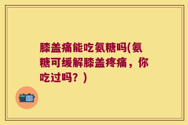 膝盖痛能吃氨糖吗(氨糖可缓解膝盖疼痛,你吃过吗?)