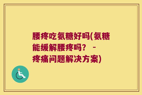 腰疼吃氨糖好吗(氨糖能缓解腰疼吗? - 疼痛问题解决方案)