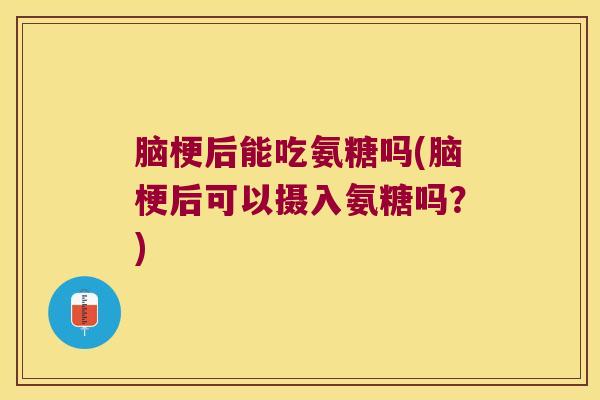 脑梗后能吃氨糖吗(脑梗后可以摄入氨糖吗?)