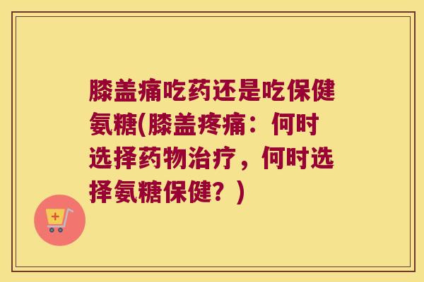 膝盖痛吃药还是吃保健氨糖(膝盖疼痛:何时选择药物治疗,何时选择氨糖保健?)
