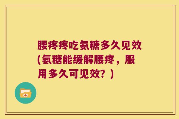 腰疼疼吃氨糖多久见效(氨糖能缓解腰疼，服用多久可见效？)