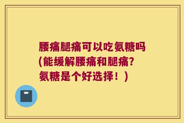 腰痛腿痛可以吃氨糖吗(能缓解腰痛和腿痛？氨糖是个好选择！)