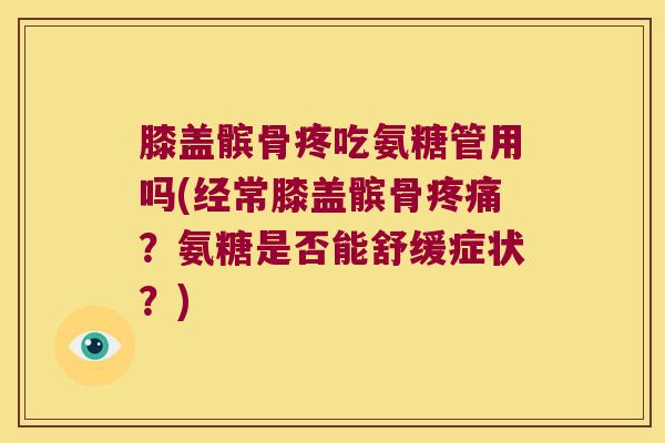膝盖髌骨疼吃氨糖管用吗(经常膝盖髌骨疼痛?氨糖是否能舒缓症状?)