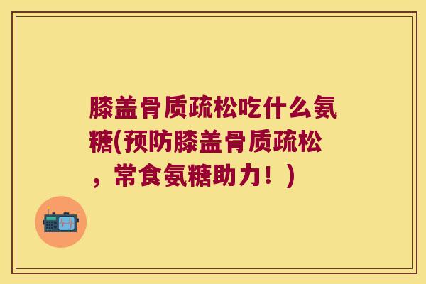 膝盖骨质疏松吃什么氨糖(预防膝盖骨质疏松,常食氨糖助力!)