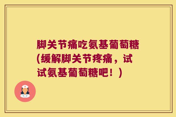 脚关节痛吃氨基葡萄糖(缓解脚关节疼痛,试试氨基葡萄糖吧!)