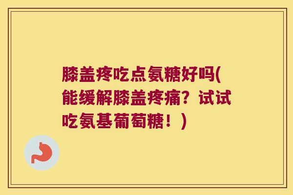 膝盖疼吃点氨糖好吗(能缓解膝盖疼痛?试试吃氨基葡萄糖!)