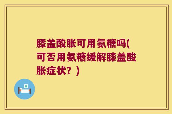 膝盖酸胀可用氨糖吗(可否用氨糖缓解膝盖酸胀症状?)