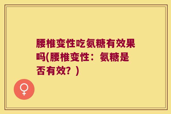 腰椎变性吃氨糖有效果吗(腰椎变性:氨糖是否有效?)