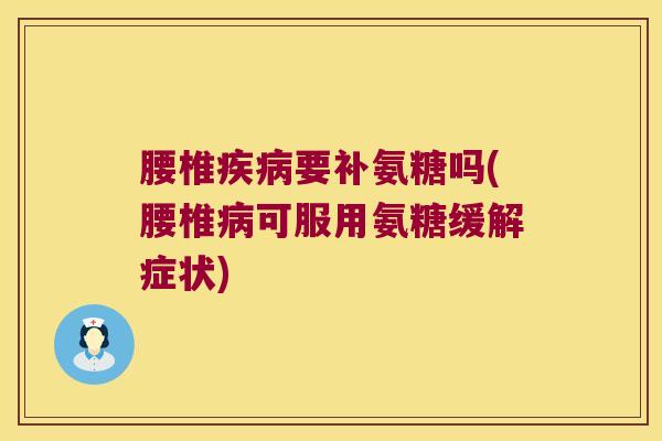 腰椎疾病要补氨糖吗(腰椎病可服用氨糖缓解症状)