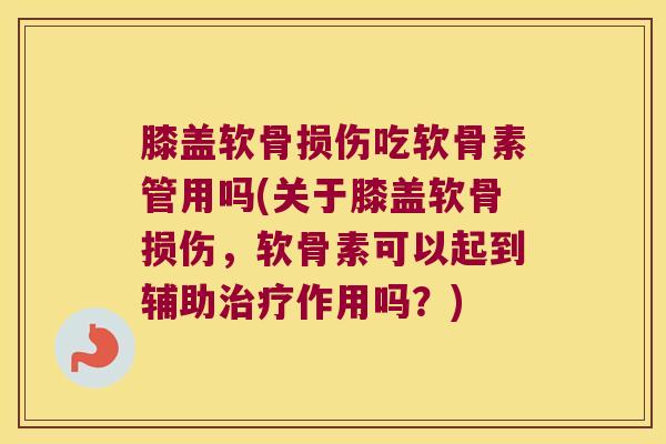 膝盖软骨损伤吃软骨素管用吗(关于膝盖软骨损伤,软骨素可以起到辅助治疗作用吗?)