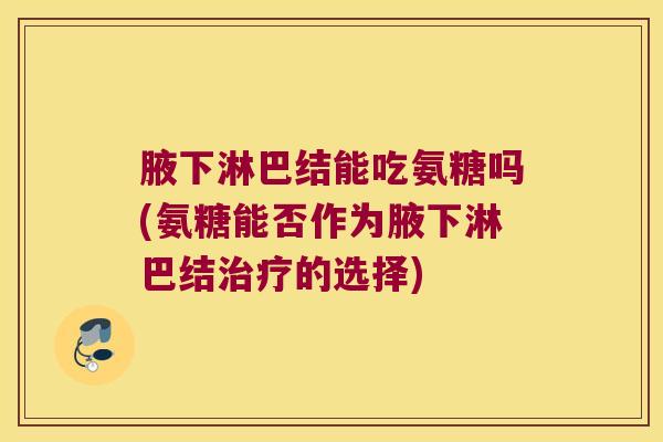 腋下淋巴结能吃氨糖吗(氨糖能否作为腋下淋巴结治疗的选择)
