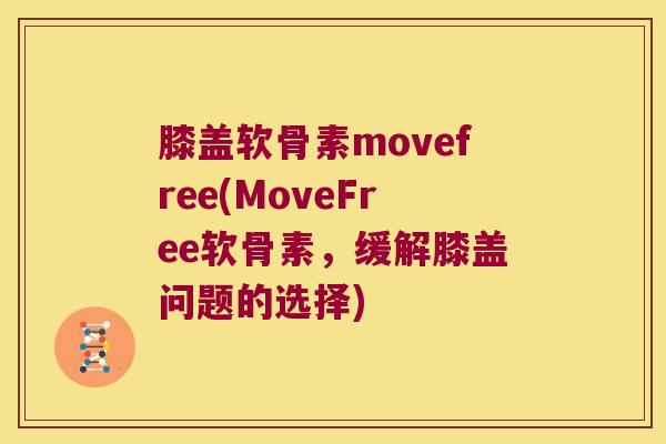 膝盖软骨素movefree(MoveFree软骨素,缓解膝盖问题的选择) 膝盖软骨素movefree(MoveFree软骨素,缓解膝盖问题的选择)