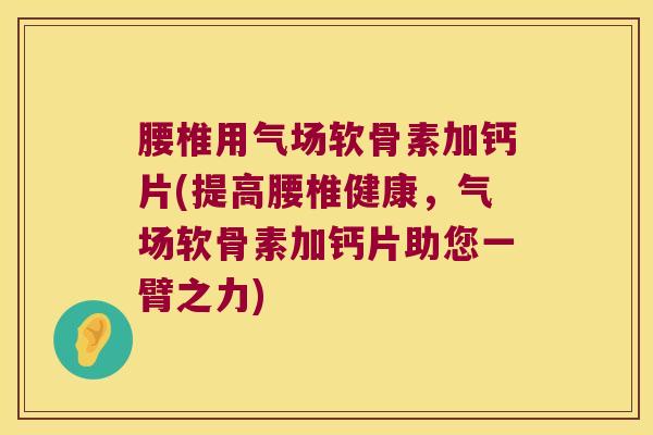 腰椎用气场软骨素加钙片(提高腰椎健康,气场软骨素加钙片助您一臂之力)