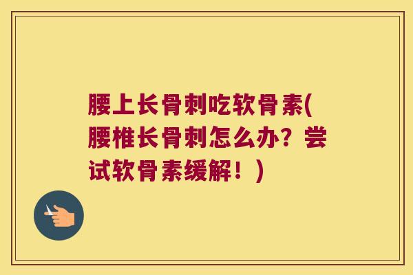 腰上长骨刺吃软骨素(腰椎长骨刺怎么办?尝试软骨素缓解!)