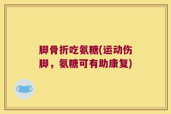 脚骨折吃氨糖(运动伤脚,氨糖可有助康复)