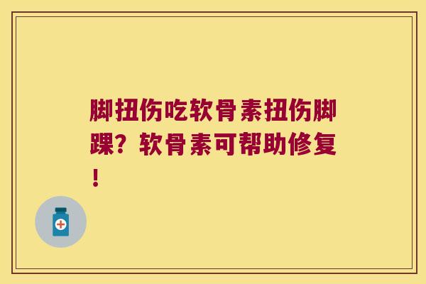 脚扭伤吃软骨素扭伤脚踝?软骨素可帮助修复!