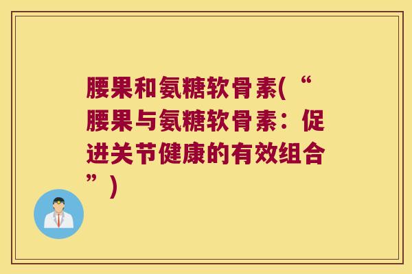 腰果和氨糖软骨素(“腰果与氨糖软骨素:促进关节健康的有效组合”)