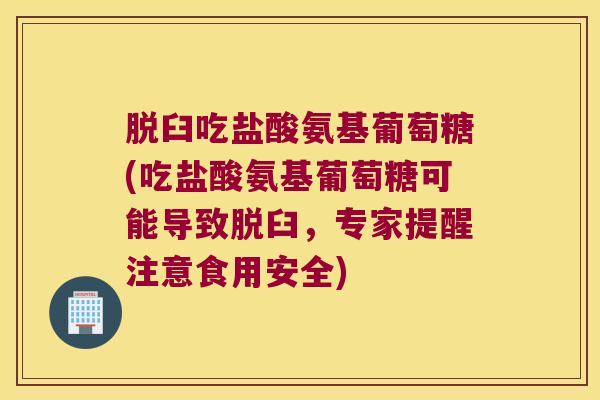 脱臼吃盐酸氨基葡萄糖(吃盐酸氨基葡萄糖可能导致脱臼,专家提醒注意食用安全)